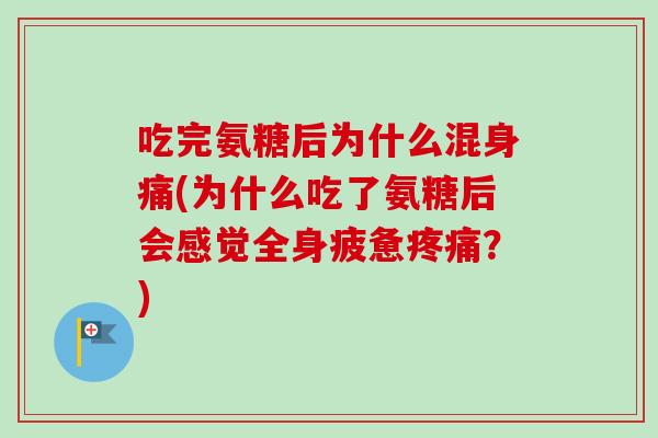 吃完氨糖后为什么混身痛(为什么吃了氨糖后会感觉全身疲惫疼痛？)