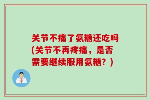 关节不痛了氨糖还吃吗(关节不再疼痛，是否需要继续服用氨糖？)