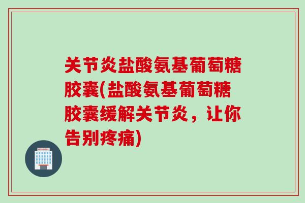 关节炎盐酸氨基葡萄糖胶囊(盐酸氨基葡萄糖胶囊缓解关节炎，让你告别疼痛)
