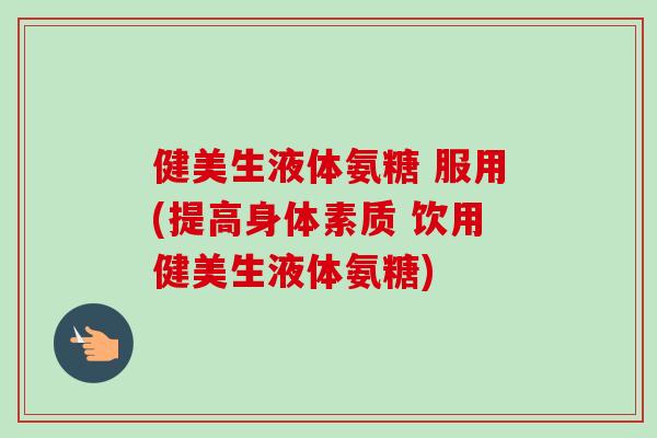 健美生液体氨糖 服用(提高身体素质 饮用健美生液体氨糖)
