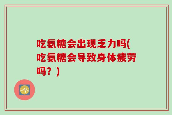 吃氨糖会出现乏力吗(吃氨糖会导致身体疲劳吗？)