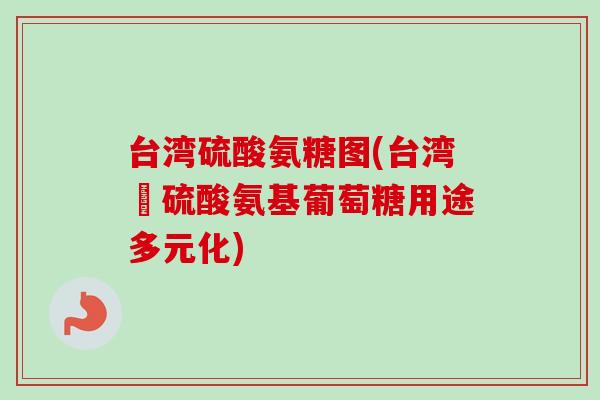 台湾硫酸氨糖图(台湾產硫酸氨基葡萄糖用途多元化)