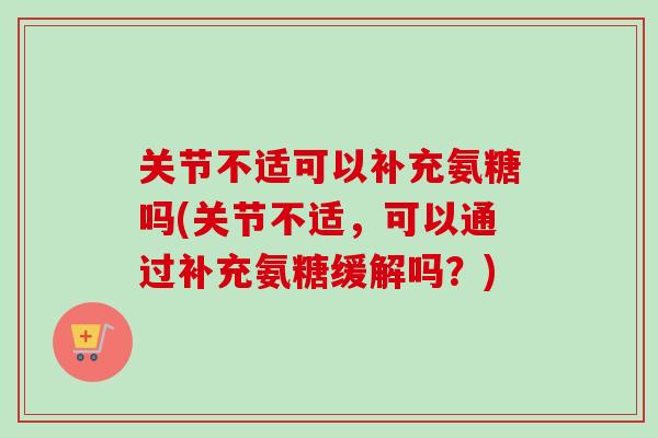 关节不适可以补充氨糖吗(关节不适，可以通过补充氨糖缓解吗？)