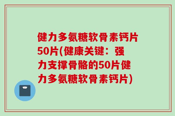 健力多氨糖软骨素钙片50片(健康关键：强力支撑骨骼的50片健力多氨糖软骨素钙片)
