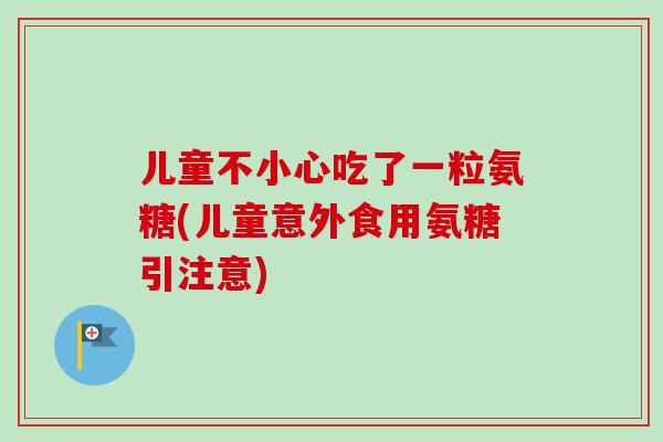 儿童不小心吃了一粒氨糖(儿童意外食用氨糖引注意)