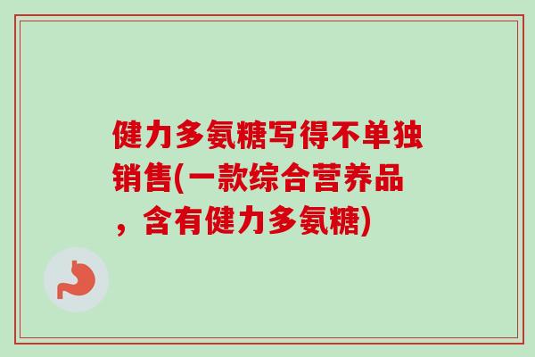 健力多氨糖写得不单独销售(一款综合营养品，含有健力多氨糖)