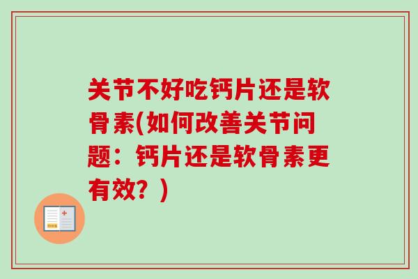 关节不好吃钙片还是软骨素(如何改善关节问题：钙片还是软骨素更有效？)