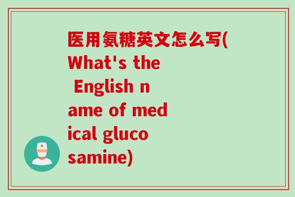 医用氨糖英文怎么写(What's the English name of medical glucosamine)
