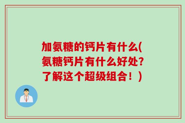 加氨糖的钙片有什么(氨糖钙片有什么好处？了解这个超级组合！)