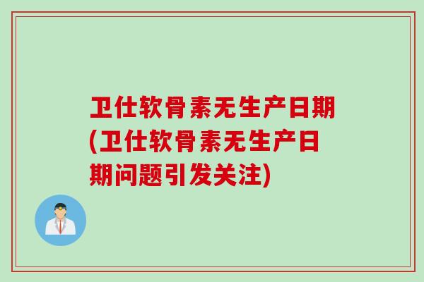 卫仕软骨素无生产日期(卫仕软骨素无生产日期问题引发关注)