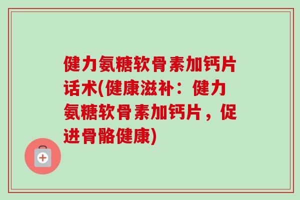 健力氨糖软骨素加钙片话术(健康滋补：健力氨糖软骨素加钙片，促进骨骼健康)