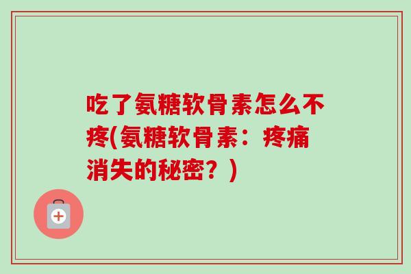 吃了氨糖软骨素怎么不疼(氨糖软骨素：疼痛消失的秘密？)