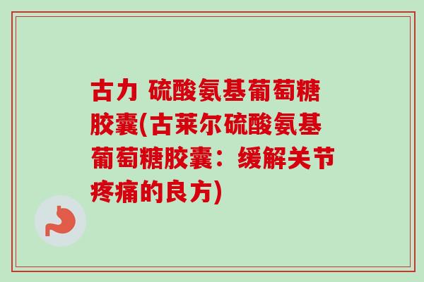 古力 硫酸氨基葡萄糖胶囊(古莱尔硫酸氨基葡萄糖胶囊：缓解关节疼痛的良方)