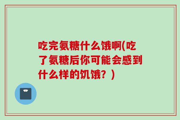 吃完氨糖什么饿啊(吃了氨糖后你可能会感到什么样的饥饿？)