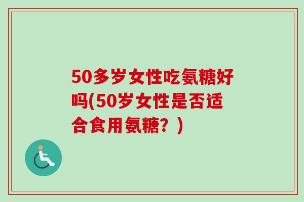 50多岁女性吃氨糖好吗(50岁女性是否适合食用氨糖？)