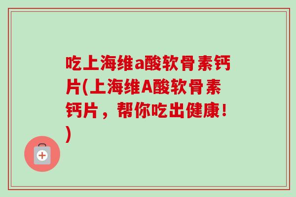 吃上海维a酸软骨素钙片(上海维A酸软骨素钙片，帮你吃出健康！)