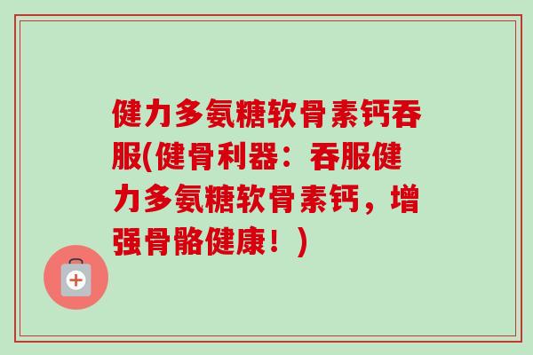 健力多氨糖软骨素钙吞服(健骨利器：吞服健力多氨糖软骨素钙，增强骨骼健康！)