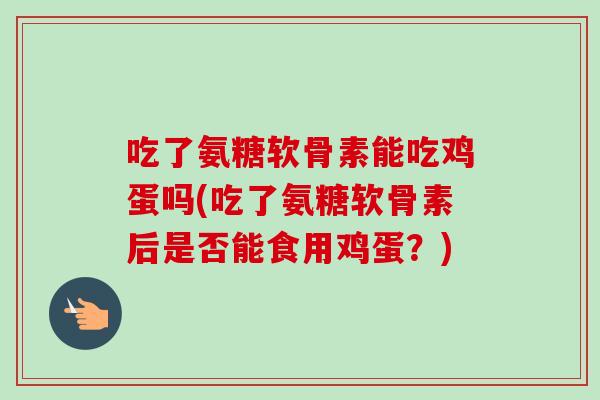 吃了氨糖软骨素能吃鸡蛋吗(吃了氨糖软骨素后是否能食用鸡蛋?) 吃了氨糖软骨素能吃鸡蛋吗(吃了氨糖软骨素后是否能食用鸡蛋?)