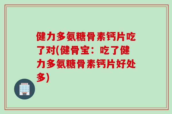健力多氨糖骨素钙片吃了对(健骨宝：吃了健力多氨糖骨素钙片好处多)