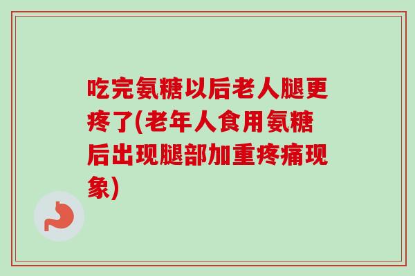 吃完氨糖以后老人腿更疼了(老年人食用氨糖后出现腿部加重疼痛现象)