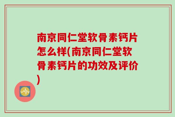 南京同仁堂软骨素钙片怎么样(南京同仁堂软骨素钙片的功效及评价)