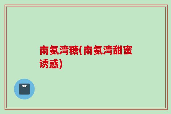 南氨湾糖(南氨湾甜蜜诱惑)