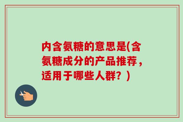 内含氨糖的意思是(含氨糖成分的产品推荐，适用于哪些人群？)
