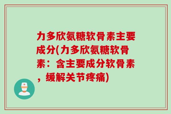 力多欣氨糖软骨素主要成分(力多欣氨糖软骨素：含主要成分软骨素，缓解关节疼痛)