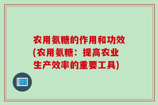农用氨糖的作用和功效(农用氨糖:提高农业生产效率的重要工具) 农用氨糖的作用和功效(农用氨糖:提高农业生产效率的重要工具)