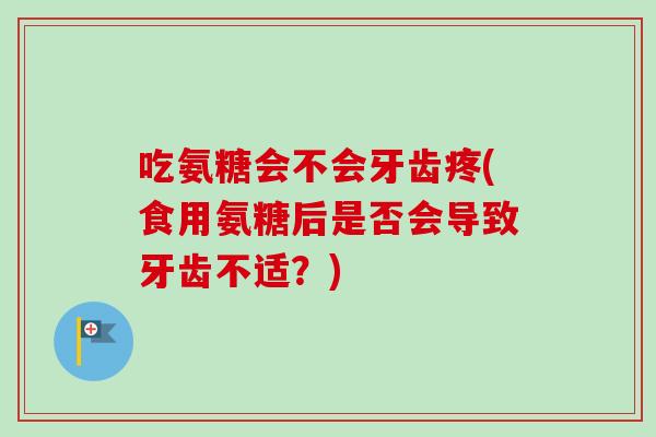 吃氨糖会不会牙齿疼(食用氨糖后是否会导致牙齿不适?) 吃氨糖会不会牙齿疼(食用氨糖后是否会导致牙齿不适?)