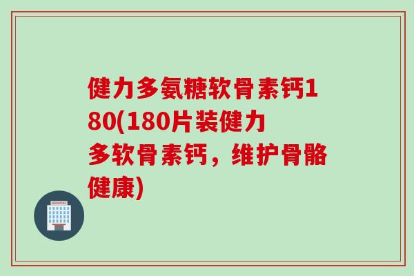 健力多氨糖软骨素钙180(180片装健力多软骨素钙，维护骨骼健康)