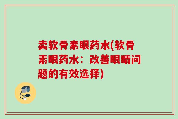 卖软骨素眼药水(软骨素眼药水：改善眼睛问题的有效选择)