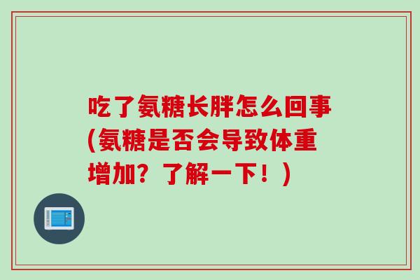 吃了氨糖长胖怎么回事(氨糖是否会导致体重增加?了解一下!) 吃了氨糖长胖怎么回事(氨糖是否会导致体重增加?了解一下!)