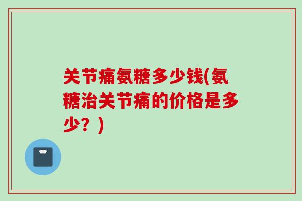 关节痛氨糖多少钱(氨糖治关节痛的价格是多少？)