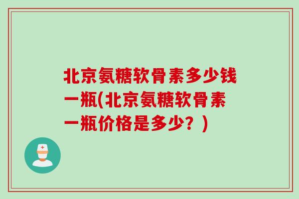北京氨糖软骨素多少钱一瓶(北京氨糖软骨素一瓶价格是多少？)