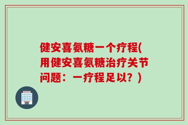 健安喜氨糖一个疗程(用健安喜氨糖关节问题:一疗程足以?) 健安喜氨糖一个疗程(用健安喜氨糖关节问题:一疗程足以?)