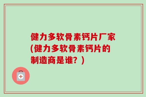 健力多软骨素钙片厂家(健力多软骨素钙片的制造商是谁?) 健力多软骨素钙片厂家(健力多软骨素钙片的制造商是谁?)