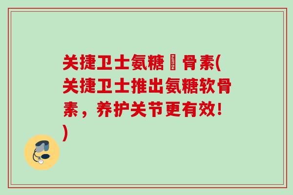 关捷卫士氨糖軟骨素(关捷卫士推出氨糖软骨素，养护关节更有效！)