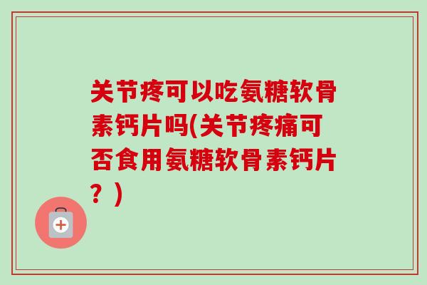 关节疼可以吃氨糖软骨素钙片吗(关节疼痛可否食用氨糖软骨素钙片？)