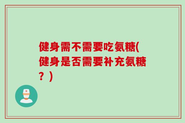 健身需不需要吃氨糖(健身是否需要补充氨糖？)