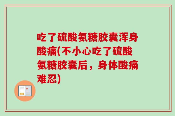 吃了硫酸氨糖胶囊浑身酸痛(不小心吃了硫酸氨糖胶囊后，身体酸痛难忍)