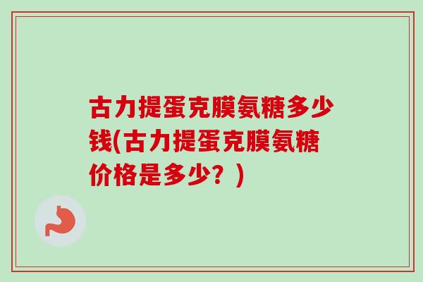 古力提蛋克膜氨糖多少钱(古力提蛋克膜氨糖价格是多少？)