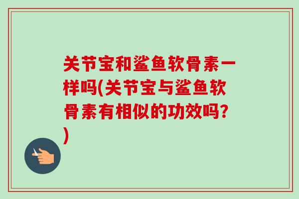 关节宝和鲨鱼软骨素一样吗(关节宝与鲨鱼软骨素有相似的功效吗？)