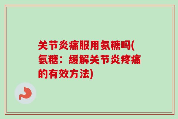 关节炎痛服用氨糖吗(氨糖：缓解关节炎疼痛的有效方法)