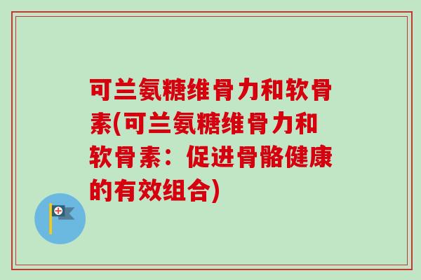 可兰氨糖维骨力和软骨素(可兰氨糖维骨力和软骨素：促进骨骼健康的有效组合)