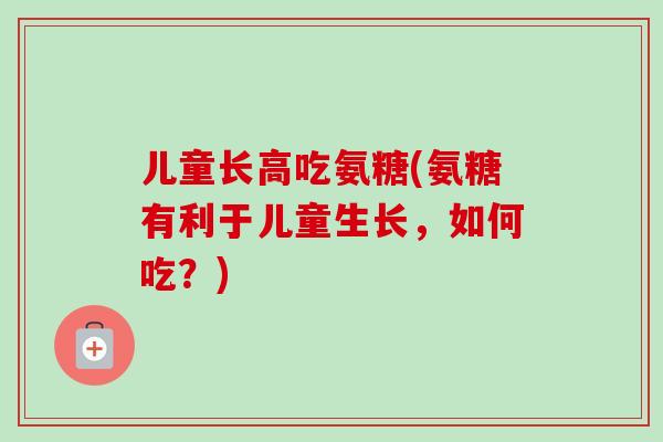 儿童长高吃氨糖(氨糖有利于儿童生长，如何吃？)