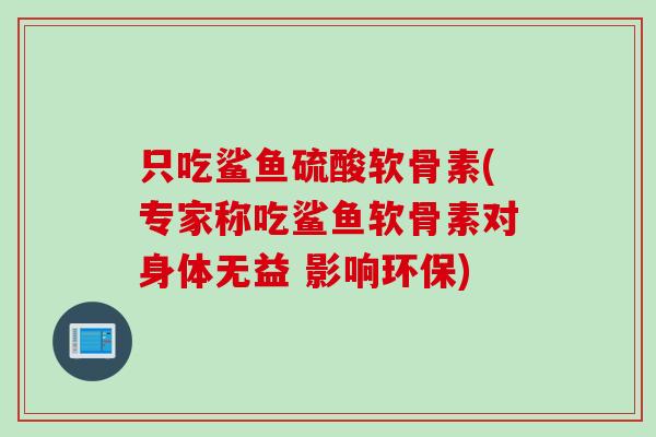 只吃鲨鱼硫酸软骨素(专家称吃鲨鱼软骨素对身体无益 影响环保)