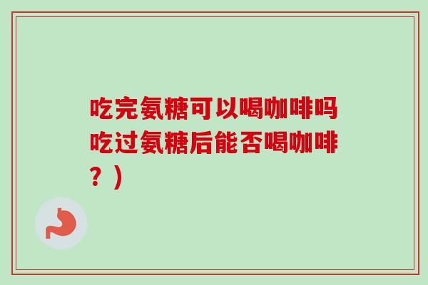 吃完氨糖可以喝咖啡吗吃过氨糖后能否喝咖啡？)