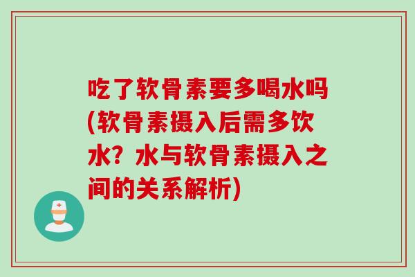 吃了软骨素要多喝水吗(软骨素摄入后需多饮水？水与软骨素摄入之间的关系解析)