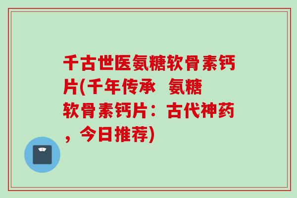 千古世医氨糖软骨素钙片(千年传承  氨糖软骨素钙片：古代神药，今日推荐)
